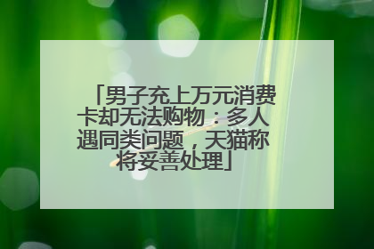 男子充上万元消费卡却无法购物：多人遇同类问题，天猫称将妥善处理